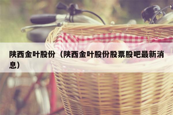 陕西金叶股份（陕西金叶股份股票股吧最新消息）