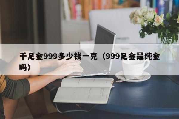 千足金999多少钱一克（999足金是纯金吗）