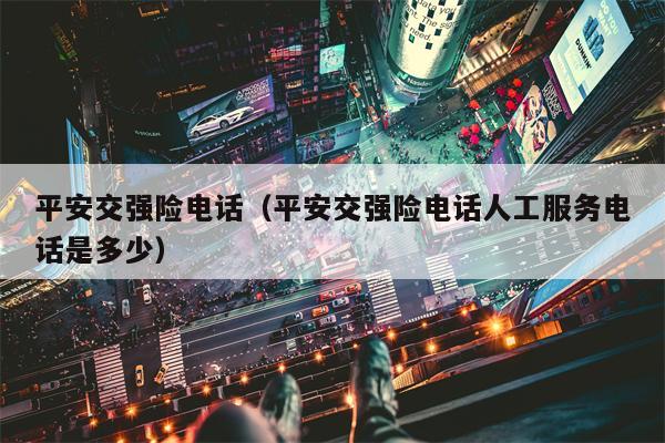 平安交强险电话（平安交强险电话人工服务电话是多少）