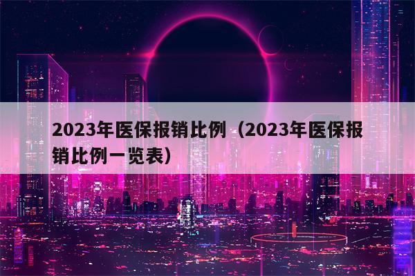 2023年医保报销比例（2023年医保报销比例一览表）