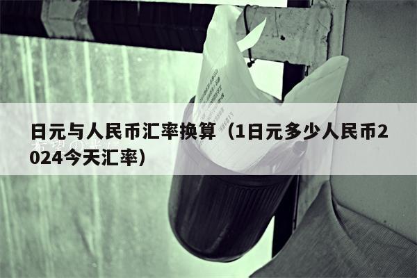 日元与人民币汇率换算（1日元多少人民币2024今天汇率）