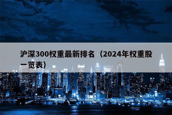 沪深300权重最新排名（2024年权重股一览表）