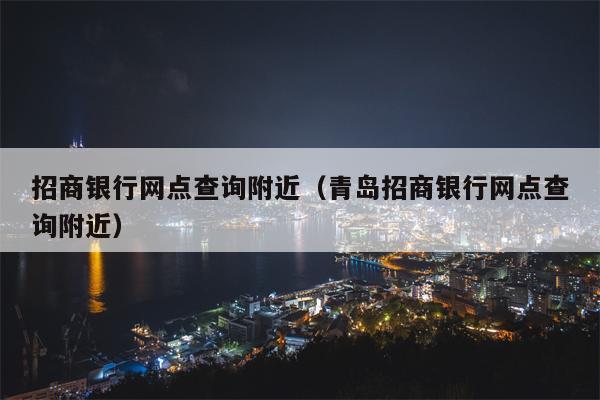 招商银行网点查询附近（青岛招商银行网点查询附近）