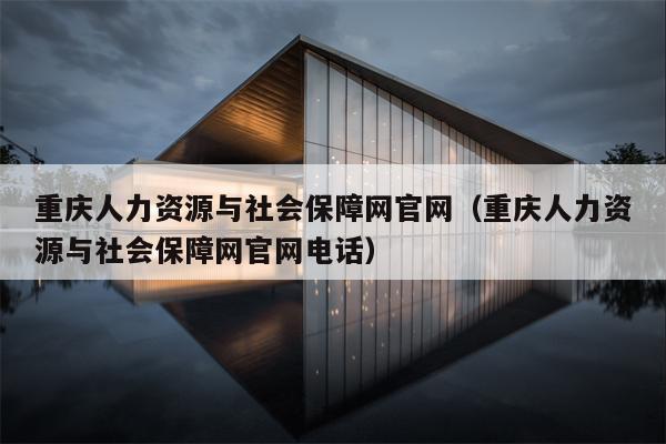 重庆人力资源与社会保障网官网（重庆人力资源与社会保障网官网电话）