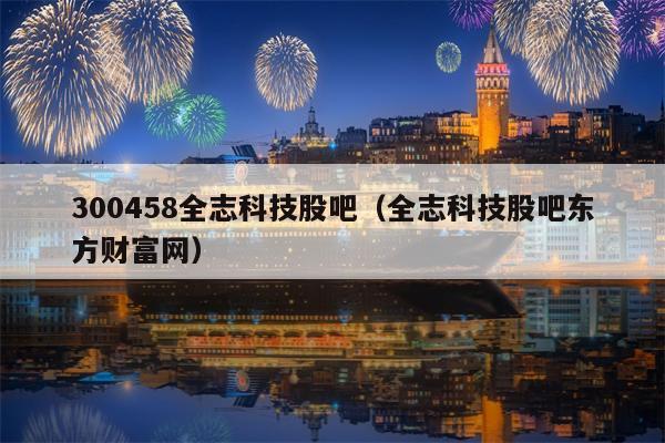 300458全志科技股吧（全志科技股吧东方财富网）