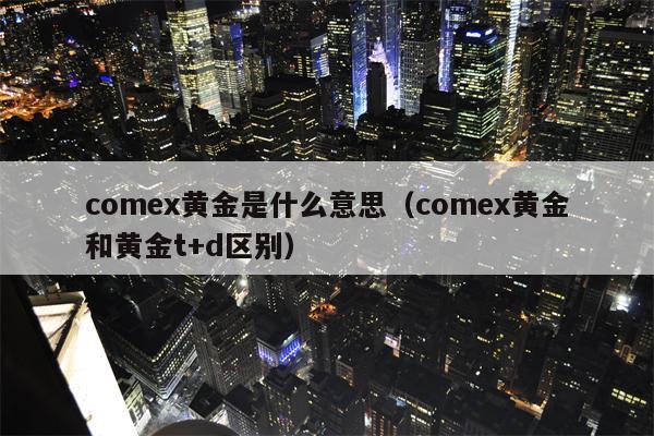 comex黄金是什么意思（comex黄金和黄金t+d区别）