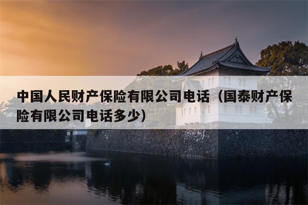 中国人民财产保险有限公司电话（国泰财产保险有限公司电话多少）