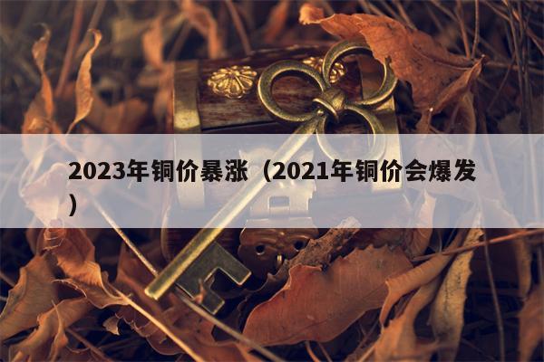 2023年铜价暴涨（2021年铜价会爆发）