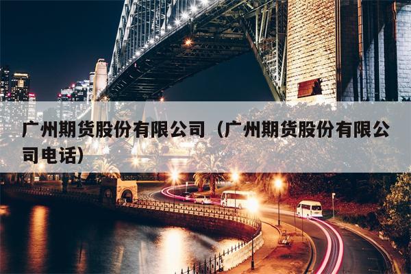 广州期货股份有限公司（广州期货股份有限公司电话）