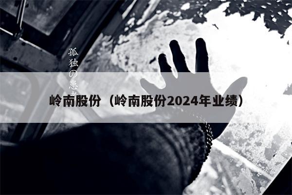 岭南股份（岭南股份2024年业绩）