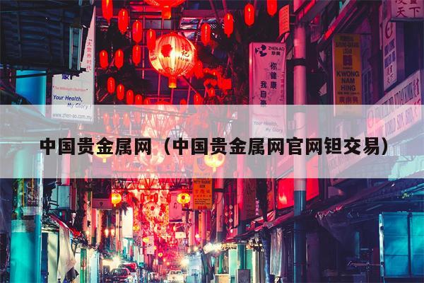 中国贵金属网（中国贵金属网官网钽交易）