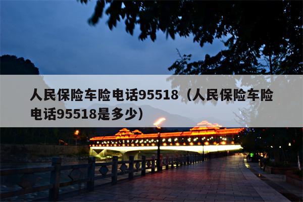 人民保险车险电话95518（人民保险车险电话95518是多少）