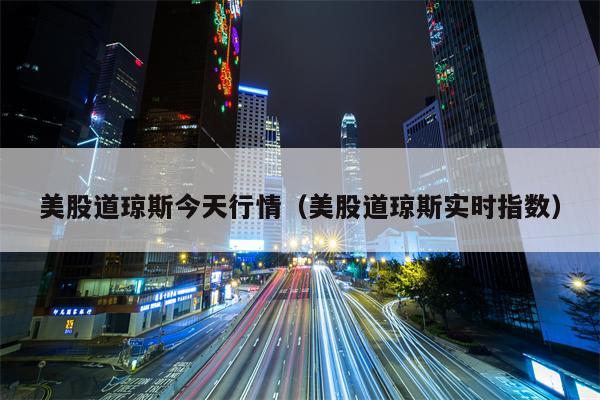 美股道琼斯今天行情（美股道琼斯实时指数）