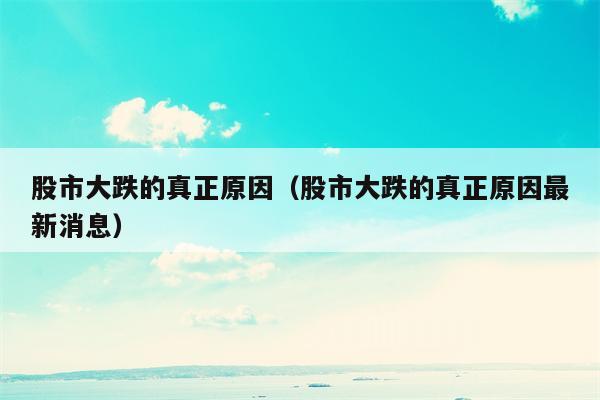 股市大跌的真正原因（股市大跌的真正原因最新消息）