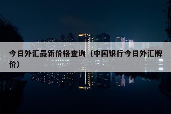 今日外汇最新价格查询（中国银行今日外汇牌价）