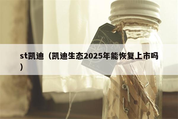 st凯迪（凯迪生态2025年能恢复上市吗）