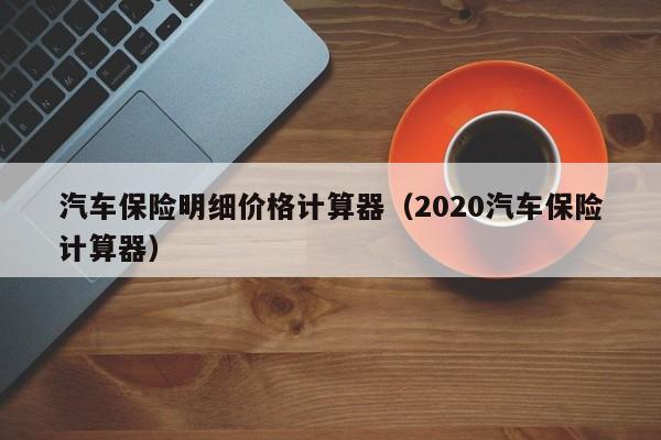 汽车保险明细价格计算器（2020汽车保险计算器）