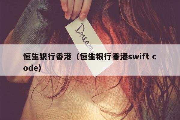 恒生银行香港（恒生银行香港swift code）