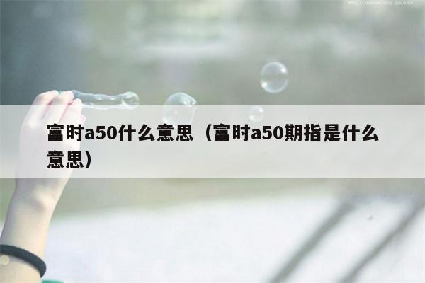 富时a50什么意思（富时a50期指是什么意思）