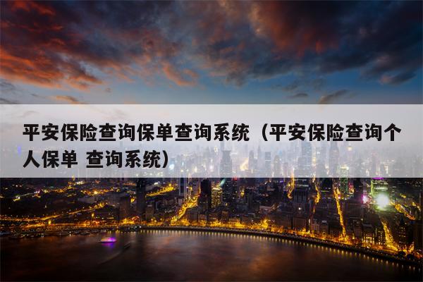 平安保险查询保单查询系统（平安保险查询个人保单 查询系统）