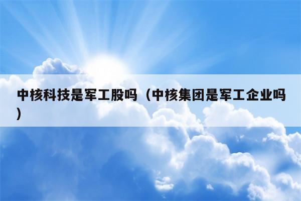 中核科技是军工股吗（中核集团是军工企业吗）