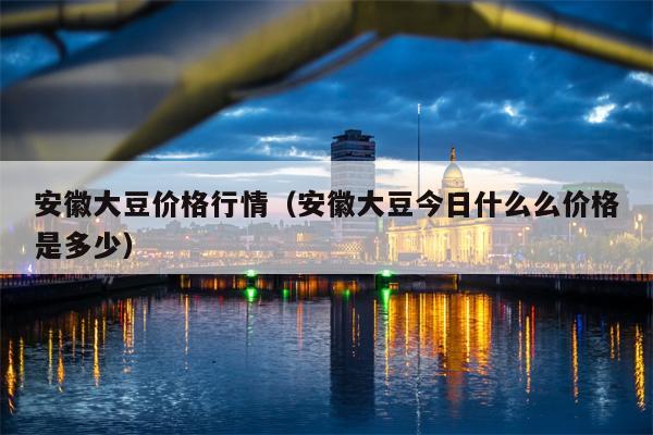 安徽大豆价格行情（安徽大豆今日什么么价格是多少）