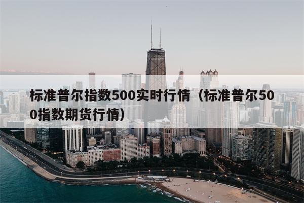 标准普尔指数500实时行情（标准普尔500指数期货行情）