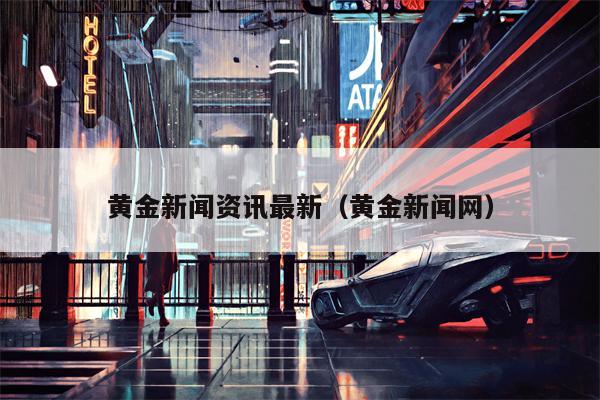 黄金新闻资讯最新（黄金新闻网）