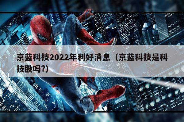 京蓝科技2022年利好消息（京蓝科技是科技股吗?）