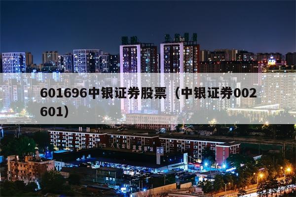 601696中银证券股票（中银证券002601）