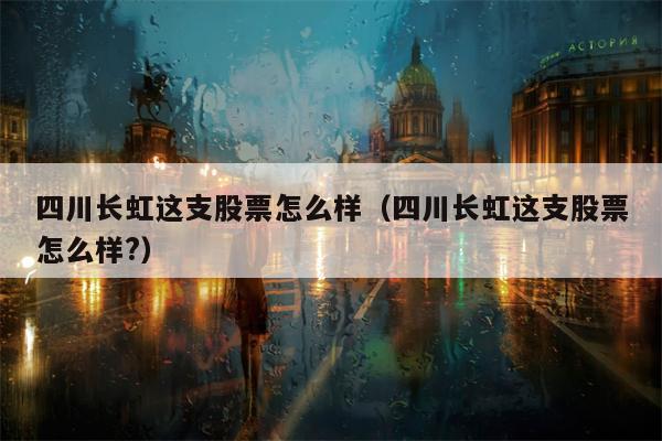 四川长虹这支股票怎么样（四川长虹这支股票怎么样?）