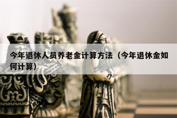 今年退休人员养老金计算方法（今年退休金如何计算）