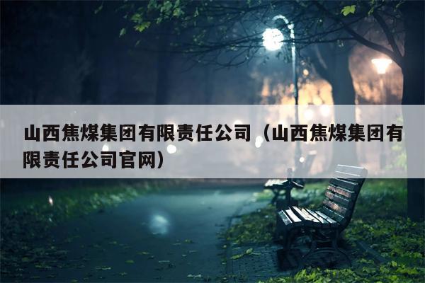 山西焦煤集团有限责任公司（山西焦煤集团有限责任公司官网）