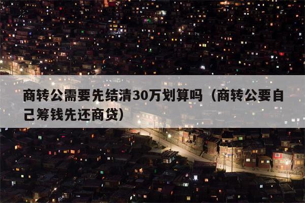 商转公需要先结清30万划算吗（商转公要自己筹钱先还商贷）