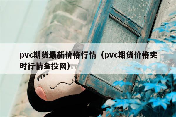 pvc期货最新价格行情（pvc期货价格实时行情金投网）