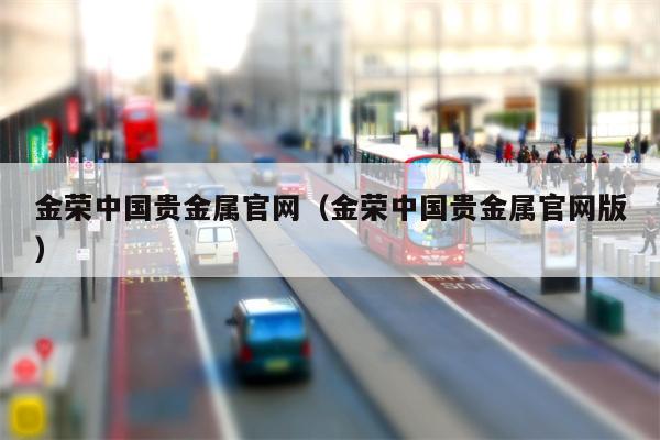 金荣中国贵金属官网（金荣中国贵金属官网版）