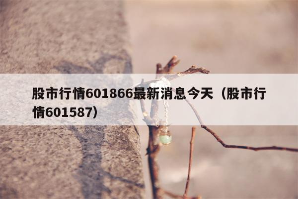 股市行情601866最新消息今天（股市行情601587）