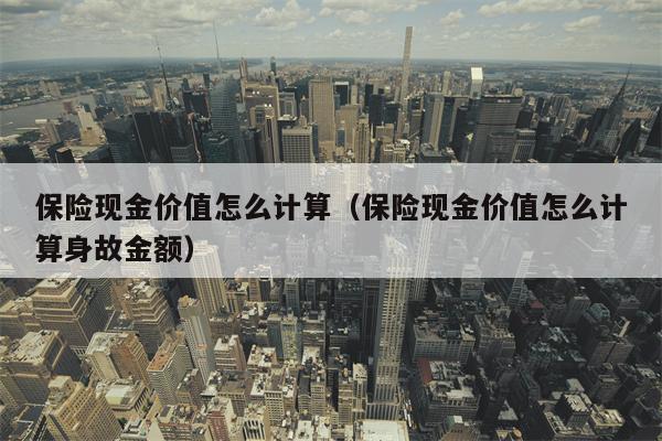 保险现金价值怎么计算（保险现金价值怎么计算身故金额）