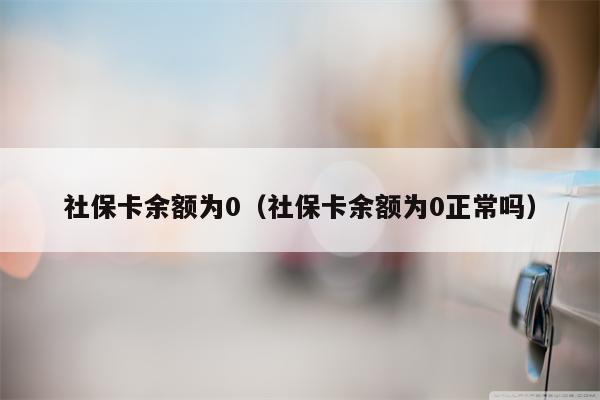 社保卡余额为0（社保卡余额为0正常吗）