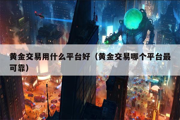 黄金交易用什么平台好（黄金交易哪个平台最可靠）