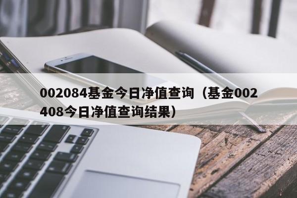 002084基金今日净值查询（基金002408今日净值查询结果）