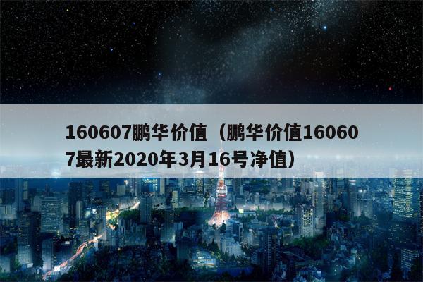 160607鹏华价值（鹏华价值160607最新2020年3月16号净值）