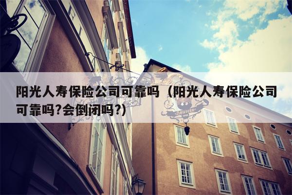 阳光人寿保险公司可靠吗（阳光人寿保险公司可靠吗?会倒闭吗?）