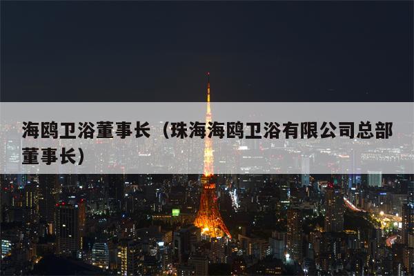 海鸥卫浴董事长（珠海海鸥卫浴有限公司总部董事长）