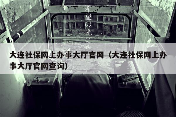 大连社保网上办事大厅官网（大连社保网上办事大厅官网查询）