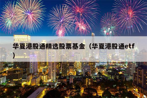 华夏港股通精选股票基金（华夏港股通etf）