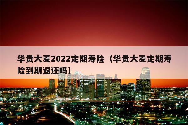 华贵大麦2022定期寿险（华贵大麦定期寿险到期返还吗）