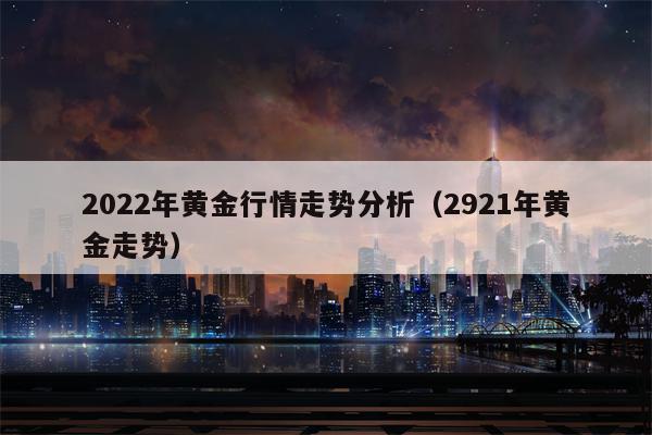 2022年黄金行情走势分析（2921年黄金走势）