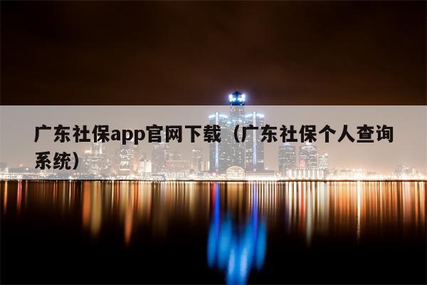 广东社保app官网下载（广东社保个人查询系统）