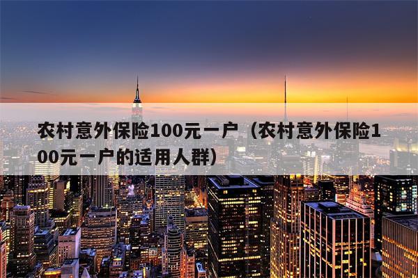 农村意外保险100元一户（农村意外保险100元一户的适用人群）